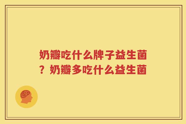 奶瓣吃什么牌子益生菌？奶瓣多吃什么益生菌