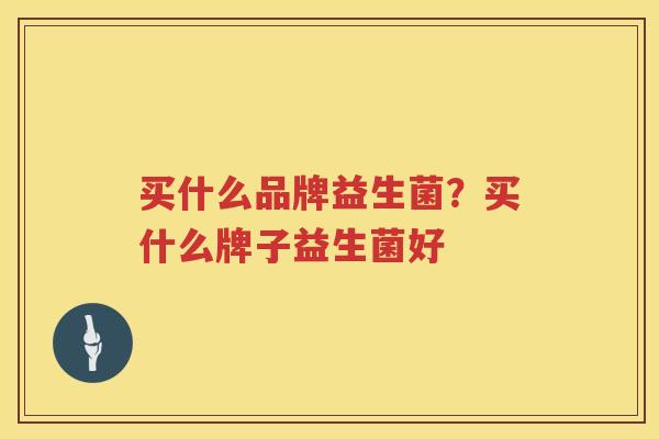 买什么品牌益生菌？买什么牌子益生菌好