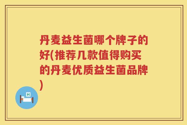 丹麦益生菌哪个牌子的好(推荐几款值得购买的丹麦优质益生菌品牌)