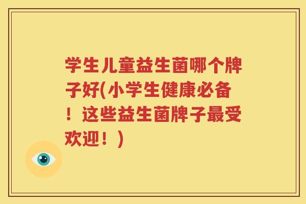 学生儿童益生菌哪个牌子好(小学生健康必备！这些益生菌牌子最受欢迎！)
