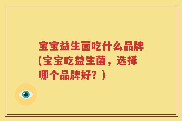 宝宝益生菌吃什么品牌(宝宝吃益生菌，选择哪个品牌好？)