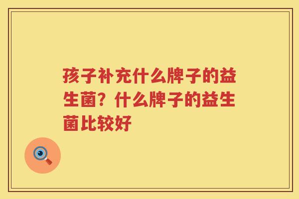 孩子补充什么牌子的益生菌？什么牌子的益生菌比较好