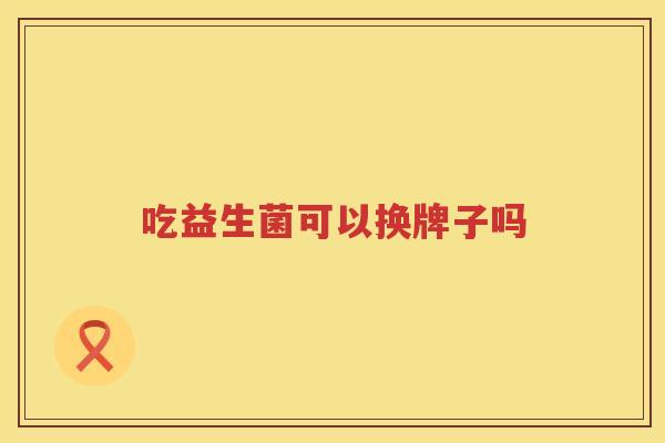 吃益生菌可以换牌子吗