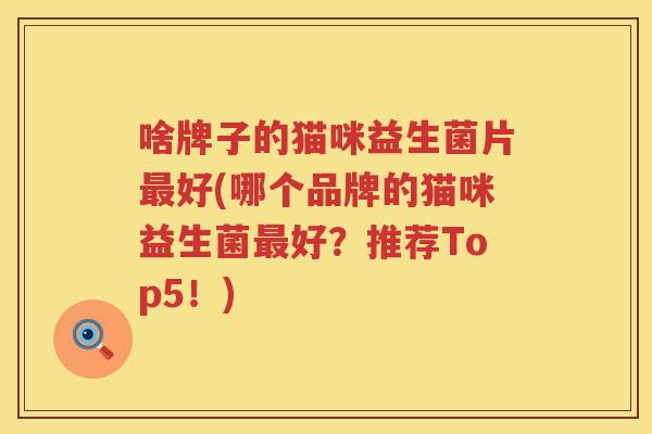 啥牌子的猫咪益生菌片最好(哪个品牌的猫咪益生菌最好？推荐Top5！)