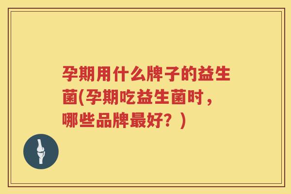 孕期用什么牌子的益生菌(孕期吃益生菌时，哪些品牌最好？)