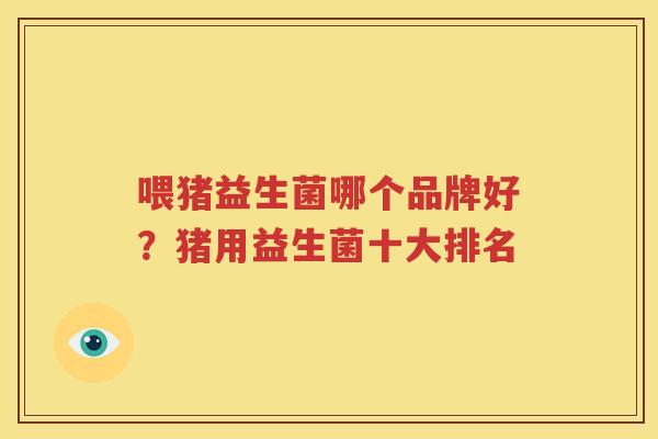 喂猪益生菌哪个品牌好？猪用益生菌十大排名