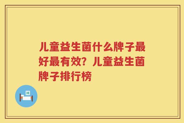 儿童益生菌什么牌子最好最有效？儿童益生菌牌子排行榜