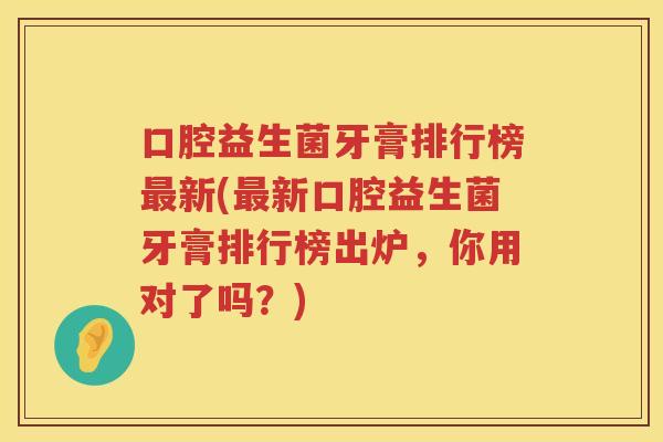 口腔益生菌牙膏排行榜最新(最新口腔益生菌牙膏排行榜出炉，你用对了吗？)