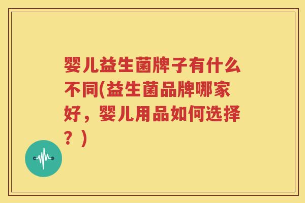 婴儿益生菌牌子有什么不同(益生菌品牌哪家好，婴儿用品如何选择？)