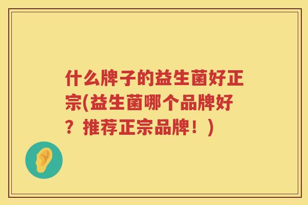 什么牌子的益生菌好正宗(益生菌哪个品牌好？推荐正宗品牌！)