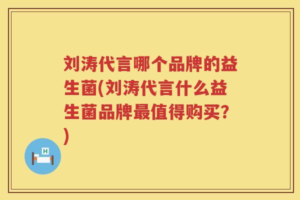 刘涛代言哪个品牌的益生菌(刘涛代言什么益生菌品牌最值得购买？)