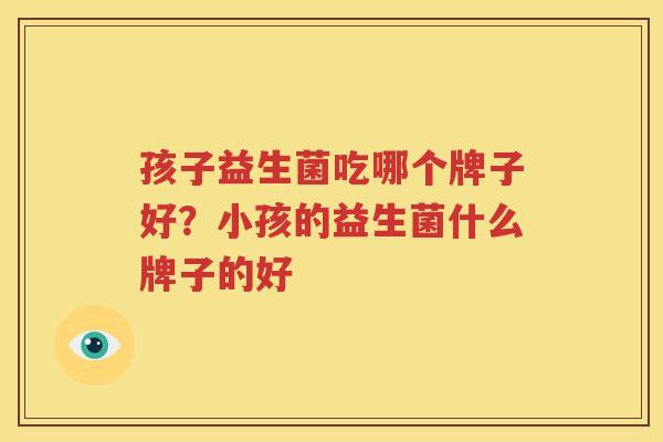 孩子益生菌吃哪个牌子好？小孩的益生菌什么牌子的好