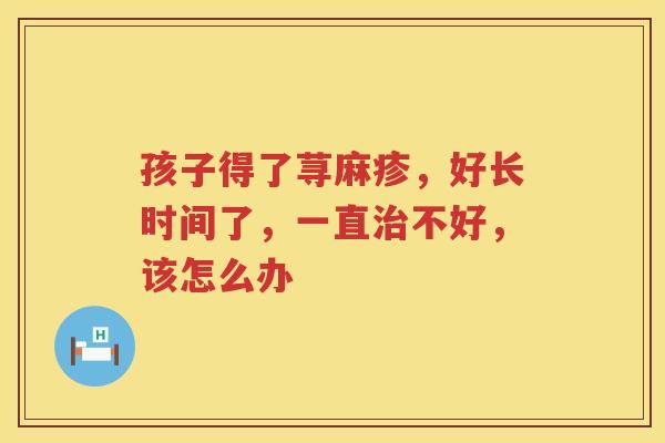 孩子得了荨麻疹，好长时间了，一直治不好，该怎么办
