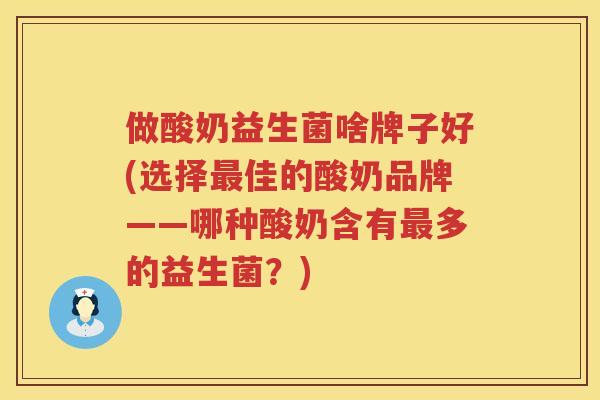 做酸奶益生菌啥牌子好(选择最佳的酸奶品牌——哪种酸奶含有最多的益生菌？)