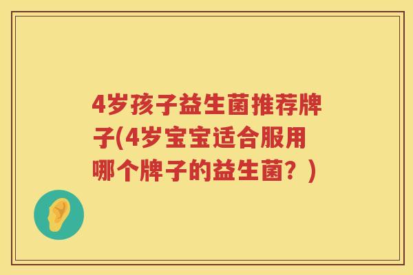 4岁孩子益生菌推荐牌子(4岁宝宝适合服用哪个牌子的益生菌？)