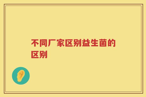 不同厂家区别益生菌的区别