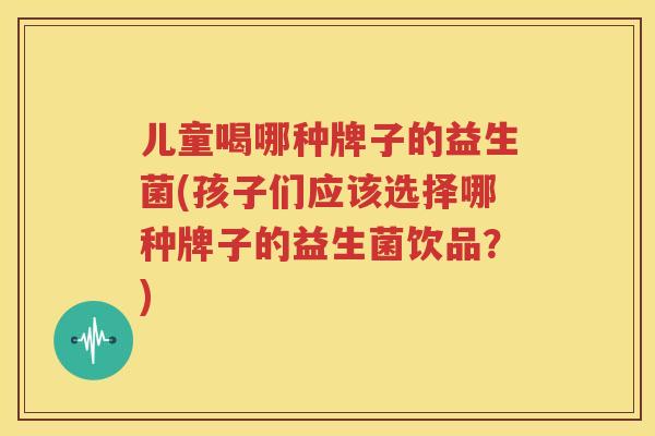 儿童喝哪种牌子的益生菌(孩子们应该选择哪种牌子的益生菌饮品？)