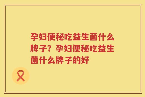 孕妇便秘吃益生菌什么牌子？孕妇便秘吃益生菌什么牌子的好