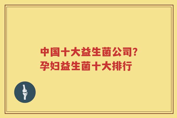 中国十大益生菌公司？孕妇益生菌十大排行