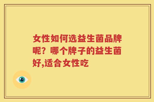 女性如何选益生菌品牌呢？哪个牌子的益生菌好,适合女性吃