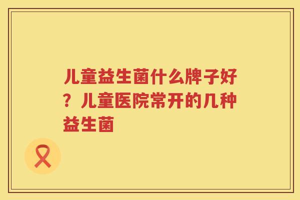 儿童益生菌什么牌子好？儿童医院常开的几种益生菌