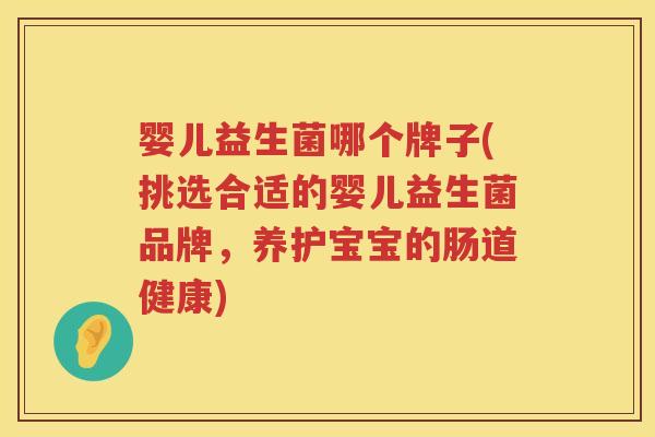 婴儿益生菌哪个牌子(挑选合适的婴儿益生菌品牌，养护宝宝的肠道健康)