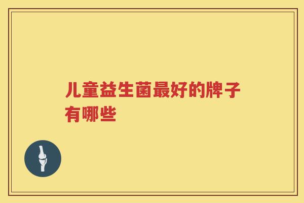 儿童益生菌最好的牌子有哪些