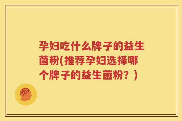 孕妇吃什么牌子的益生菌粉(推荐孕妇选择哪个牌子的益生菌粉？)
