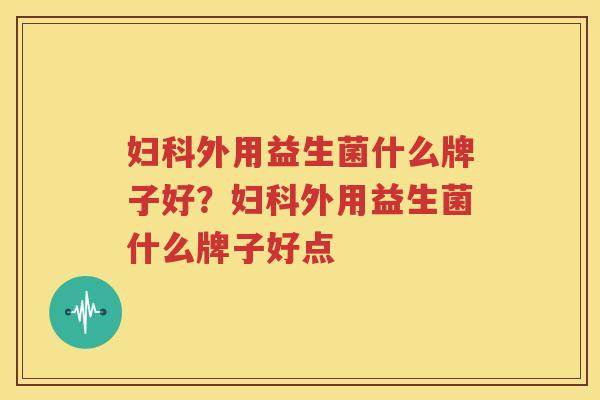 妇科外用益生菌什么牌子好？妇科外用益生菌什么牌子好点