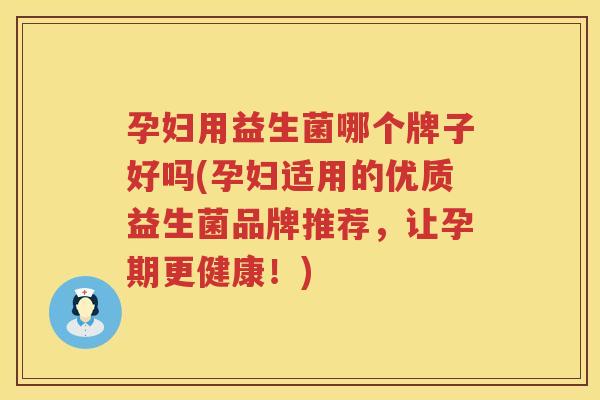 孕妇用益生菌哪个牌子好吗(孕妇适用的优质益生菌品牌推荐，让孕期更健康！)