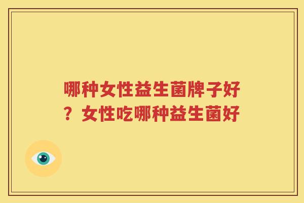哪种女性益生菌牌子好？女性吃哪种益生菌好