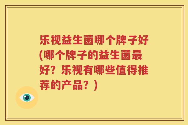 乐视益生菌哪个牌子好(哪个牌子的益生菌最好？乐视有哪些值得推荐的产品？)