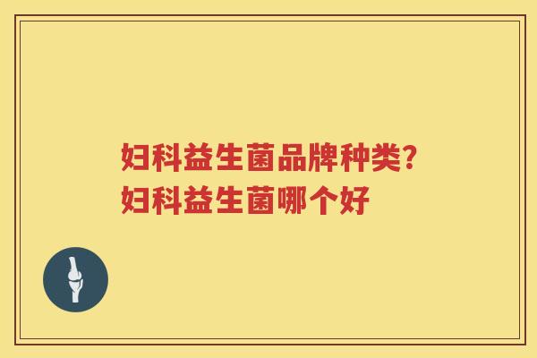 妇科益生菌品牌种类？妇科益生菌哪个好