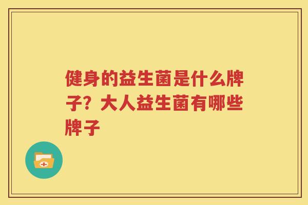 健身的益生菌是什么牌子？大人益生菌有哪些牌子