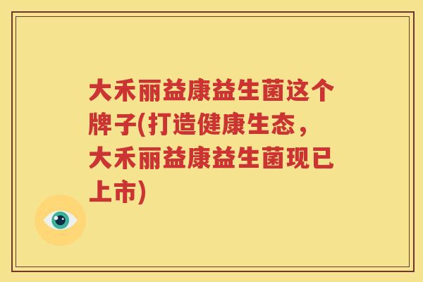 大禾丽益康益生菌这个牌子(打造健康生态，大禾丽益康益生菌现已上市)