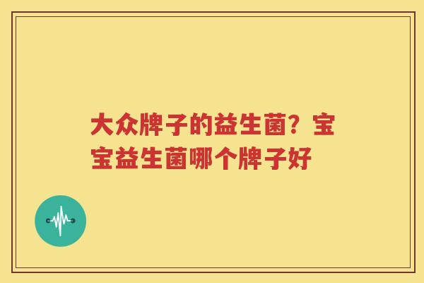 大众牌子的益生菌？宝宝益生菌哪个牌子好
