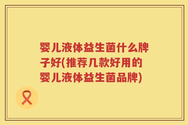 婴儿液体益生菌什么牌子好(推荐几款好用的婴儿液体益生菌品牌)