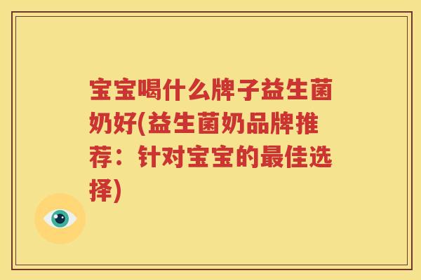 宝宝喝什么牌子益生菌奶好(益生菌奶品牌推荐：针对宝宝的最佳选择)