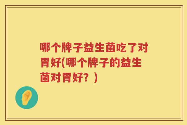 哪个牌子益生菌吃了对胃好(哪个牌子的益生菌对胃好？)