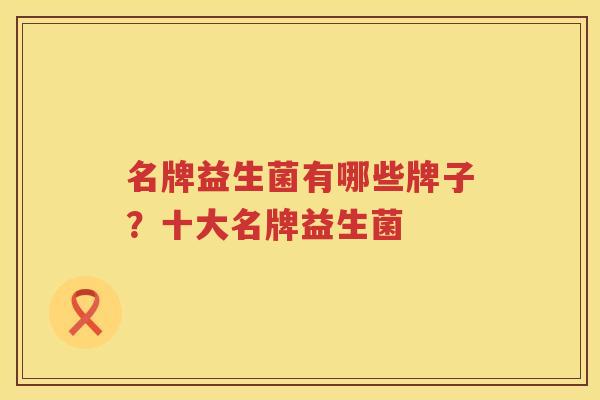名牌益生菌有哪些牌子？十大名牌益生菌