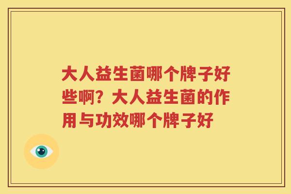 大人益生菌哪个牌子好些啊？大人益生菌的作用与功效哪个牌子好