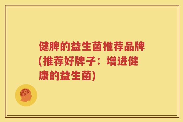 健脾的益生菌推荐品牌(推荐好牌子：增进健康的益生菌)