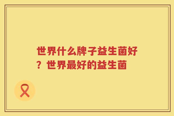 世界什么牌子益生菌好？世界最好的益生菌