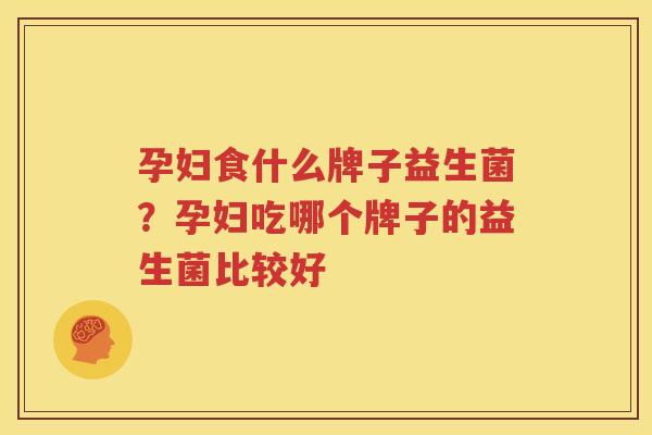 孕妇食什么牌子益生菌？孕妇吃哪个牌子的益生菌比较好