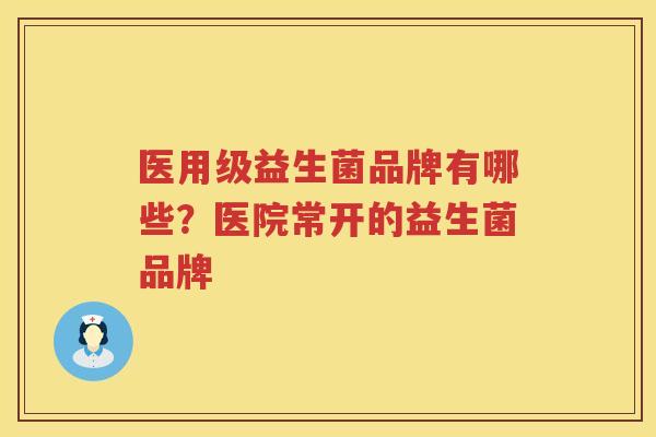 医用级益生菌品牌有哪些？医院常开的益生菌品牌