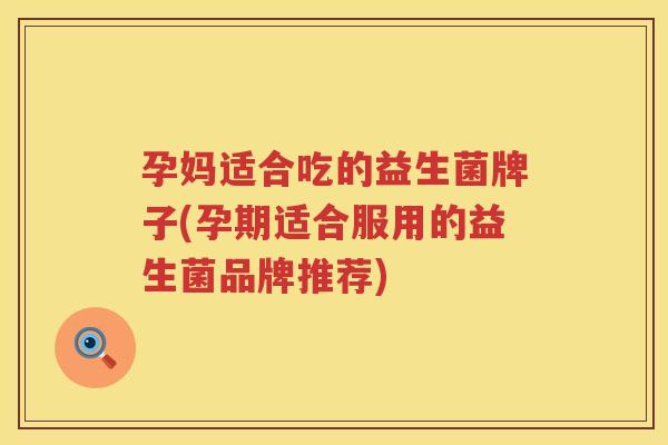 孕妈适合吃的益生菌牌子(孕期适合服用的益生菌品牌推荐)