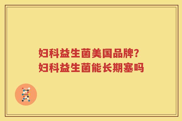 妇科益生菌美国品牌？妇科益生菌能长期塞吗