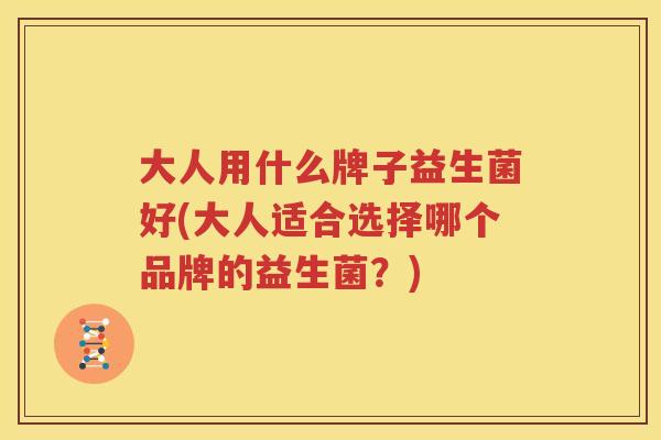 大人用什么牌子益生菌好(大人适合选择哪个品牌的益生菌？)