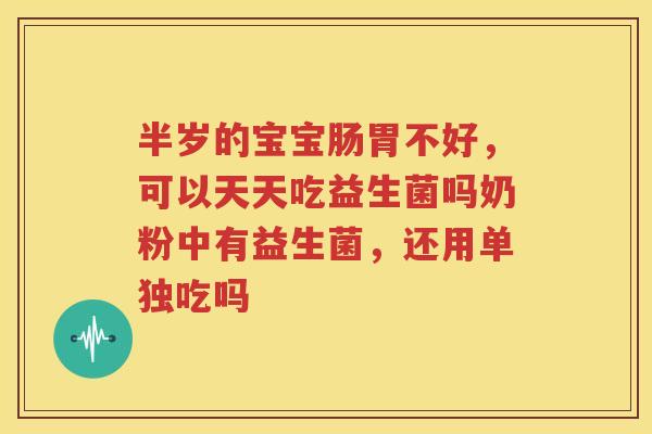 半岁的宝宝肠胃不好，可以天天吃益生菌吗奶粉中有益生菌，还用单独吃吗