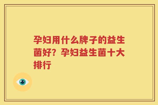孕妇用什么牌子的益生菌好？孕妇益生菌十大排行
